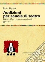 Audizioni per scuole di teatro. Piccola guida per giovani aspiranti attori libro