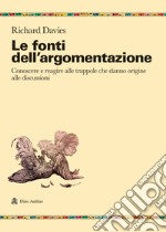 Le fonti dell'argomentazione. Conoscere e reagire alle trappole che danno origine alle discussioni libro