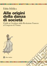 Alle origini della danza di società. Il ballo in Occidente dalla Rivoluzione Francese al Congresso di Vienna libro