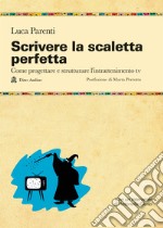 Scrivere la scaletta perfetta. Come progettare e strutturare l'intrattenimento tv libro