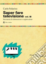 Saper fare televisione. Vol. 3: Strumenti di elaborazione e registrazione libro