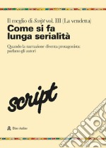 Il meglio di Script. Vol. 3: Come si fa la lunga serialità. Quando la narrazione diventa protagonista: parlano gli autori libro