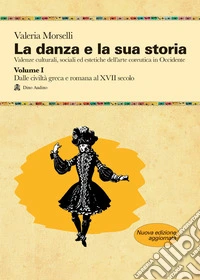 La danza e la sua storia. Valenze culturali, sociali ed estetiche dell'arte della danza in Occidente. Nuova ediz.. Vol. 1: Dalle civiltà greca e romana al XVII secolo libro