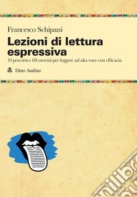 Lezioni di lettura espressiva. 10 percorsi e 68 esercizi per leggere ad alta voce con efficacia libro