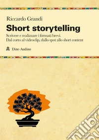 Short storytelling. Scrivere e realizzare i formati brevi. Dal corto al videoclip, dallo spot allo short content libro
