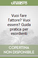 Vuoi fare l'attore? Vuoi essere? Guida pratica per esordienti libro