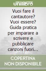 Vuoi fare il cantautore? Vuoi essere? Guida pratica per imparare a scrivere e pubblicare canzoni fuori dal coro libro