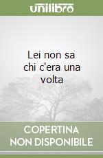 Lei non sa chi c'era una volta