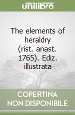 The elements of heraldry (rist. anast. 1765). Ediz. illustrata libro