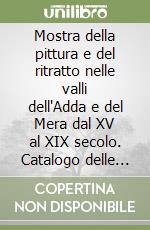 Mostra della pittura e del ritratto nelle valli dell'Adda e del Mera dal XV al XIX secolo. Catalogo delle opere. Ediz. illustrata libro