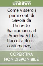 Come vissero i primi conti di Savoia da Umberto Biancamano ad Amedeo VIII. Raccolta di usi, costumanze, tradizioni e consuetudini mediche, igieniche, casalinghe