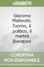 Giacomo Matteotti: l'uomo, il politico, il martire liberatore libro