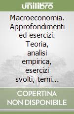 Macroeconomia. Approfondimenti ed esercizi. Teoria, analisi empirica, esercizi svolti, temi d'esame libro