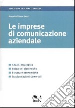 Le imprese di comunicazione aziendale. Analisi strategica, relazioni sistemiche, strutture economiche, trasformazioni settoriali libro