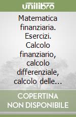 Matematica finanziaria. Esercizi. Calcolo finanziario, calcolo differenziale, calcolo delle probabilità libro