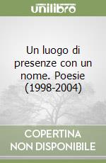 Un luogo di presenze con un nome. Poesie (1998-2004)