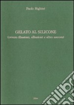 Gelato al silicone (ovvero illusioni, allusioni e altro ancora) libro