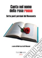 Canta nel nome della rosa rossa. Sette poeti persiani del Novecento. Testo iraniano a fronte. Ediz. bilingue libro