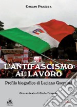 L'antifascismo al lavoro. Profilo biografico di Luciano Guerzoni libro