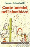 Cento uomini nell'alambicco libro di Macchello Franca