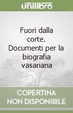 Fuori dalla corte. Documenti per la biografia vasariana libro