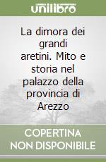 La dimora dei grandi aretini. Mito e storia nel palazzo della provincia di Arezzo