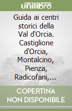 Guida ai centri storici della Val d'Orcia. Castiglione d'Orcia, Montalcino, Pienza, Radicofani, San Quirico d'Orcia. Ediz. inglese libro