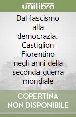 Dal fascismo alla democrazia. Castiglion Fiorentino negli anni della seconda guerra mondiale libro