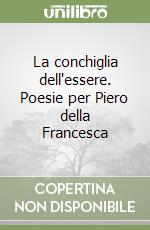 La conchiglia dell'essere. Poesie per Piero della Francesca libro