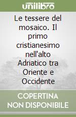 Le tessere del mosaico. Il primo cristianesimo nell'alto Adriatico tra Oriente e Occidente libro