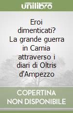 Eroi dimenticati? La grande guerra in Carnia attraverso i diari di Oltris d'Ampezzo libro