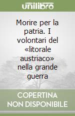 Morire per la patria. I volontari del «litorale austriaco» nella grande guerra libro