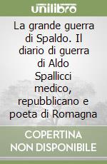 La grande guerra di Spaldo. Il diario di guerra di Aldo Spallicci medico, repubblicano e poeta di Romagna libro