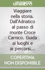 Viaggiare nella storia. Dall'Adriatico al passo di monte Croce Carnico. Guida ai luoghi e ai percorsi della grande guerra in Friuli Venezia Giulia. Ediz. illustrata libro