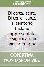 Di carta, terre. Di terre, carte. Il territorio friulano rappresentato e significato in antiche mappe