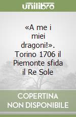 «A me i miei dragoni!». Torino 1706 il Piemonte sfida il Re Sole libro