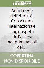 Antiche vie dell'eternità. Colloquium internazionale sugli aspetti dell'ascesi nei primi secoli del cristianesimo libro