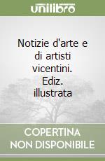 Notizie d'arte e di artisti vicentini. Ediz. illustrata