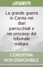 La grande guerra in Carnia nei diari parrocchiali e nei processi del tribunale militare libro