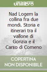 Nad Logem la collina fra due mondi. Storia e itinerari tra il vallone di Gorizia e il Carso di Comeno libro