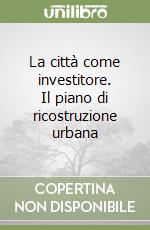 La città come investitore. Il piano di ricostruzione urbana libro