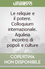 Le reliquie e il potere. Colloquium internazionale. Aquileia incontro di popoli e culture libro