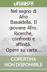 Nel segno di Afro Basaldella. Il giovane Afro. Ricerche, confronti e affinità. Opere su carta 1928-1947