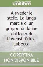 A riveder le stelle. La lunga marcia di un gruppo di donne dal lager di Ravensbrück a Lubecca