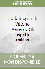 La battaglia di Vittorio Veneto. Gli aspetti militari libro