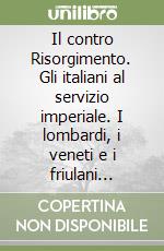 Il contro Risorgimento. Gli italiani al servizio imperiale. I lombardi, i veneti e i friulani nell'Imperia Regia Armata 1814-1866 libro