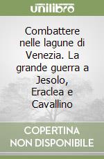 Combattere nelle lagune di Venezia. La grande guerra a Jesolo, Eraclea e Cavallino libro