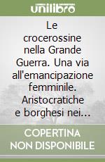 Le crocerossine nella Grande Guerra. Una via all'emancipazione femminile. Aristocratiche e borghesi nei diari e negli ospedali militari