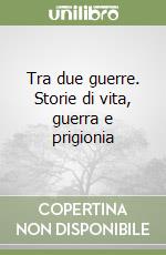 Tra due guerre. Storie di vita, guerra e prigionia