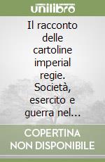 Il racconto delle cartoline imperial regie. Società, esercito e guerra nel «mondo di ieri». Die erzählung dei kaiserlich-königlichen karten. Ediz. bilingue libro